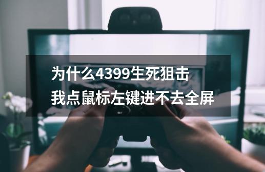 为什么4399生死狙击我点鼠标左键进不去全屏-第1张-游戏信息-龙启网