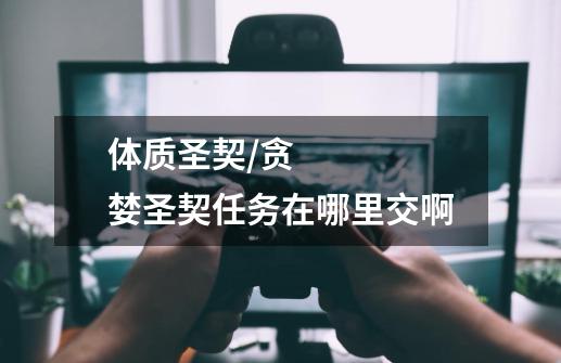 体质圣契/贪婪圣契任务在哪里交啊-第1张-游戏信息-龙启网