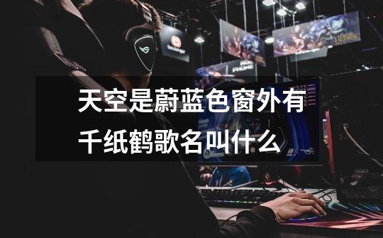天空是蔚蓝色窗外有千纸鹤歌名叫什么-第1张-游戏信息-龙启网
