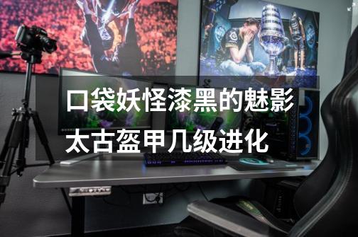 口袋妖怪漆黑的魅影太古盔甲几级进化-第1张-游戏信息-龙启网