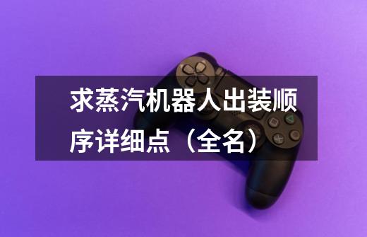 求蒸汽机器人出装顺序详细点（全名）-第1张-游戏信息-龙启网