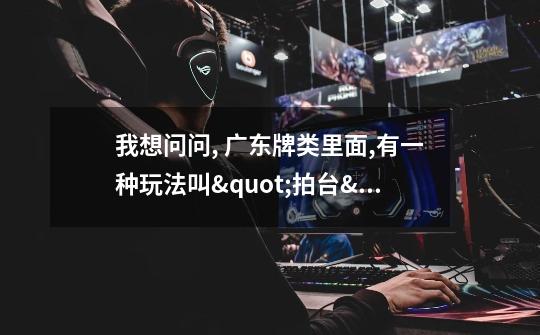我想问问, 广东牌类里面,有一种玩法叫"拍台"又有人叫"找朋友".. 请问那里有这牌类游戏玩-第1张-游戏信息-龙启网