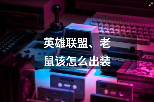 英雄联盟、老鼠该怎么出装-第1张-游戏信息-龙启网