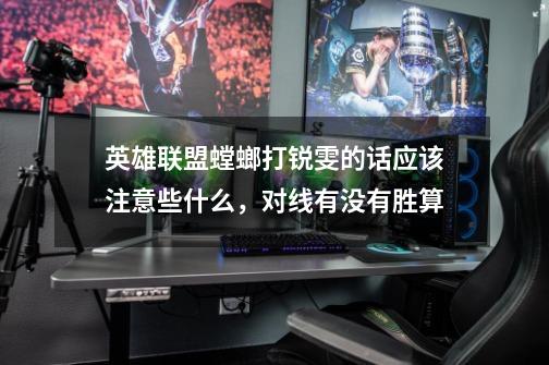 英雄联盟螳螂打锐雯的话应该注意些什么，对线有没有胜算-第1张-游戏信息-龙启网