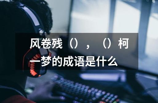 风卷残(),()柯一梦的成语是什么-第1张-游戏信息-龙启网