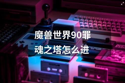 魔兽世界9.0罪魂之塔怎么进-第1张-游戏信息-龙启网