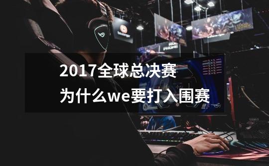 2017全球总决赛 为什么we要打入围赛-第1张-游戏信息-龙启网