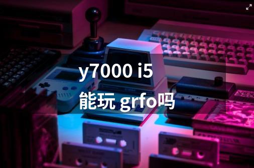y7000 i5能玩 grfo吗-第1张-游戏信息-龙启网