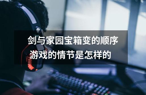 剑与家园宝箱变的顺序 游戏的情节是怎样的-第1张-游戏信息-龙启网