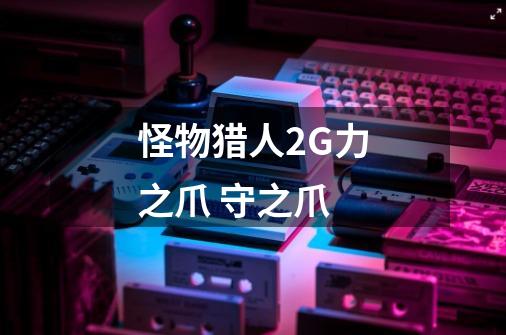 怪物猎人2G力之爪 守之爪-第1张-游戏信息-龙启网