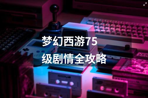 梦幻西游75级剧情全攻略-第1张-游戏信息-龙启网