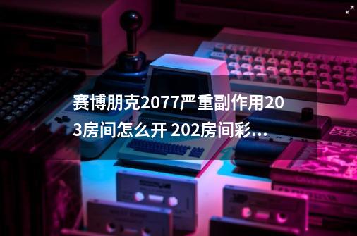 赛博朋克2077严重副作用203房间怎么开 202房间彩蛋位置详解-第1张-游戏信息-龙启网