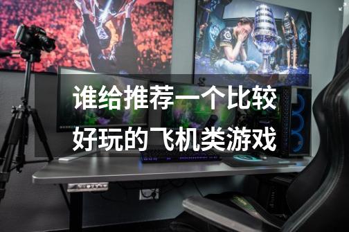 谁给推荐一个比较好玩的飞机类游戏-第1张-游戏信息-龙启网