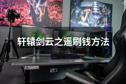 轩辕剑云之遥刷钱方法-第1张-游戏信息-龙启网