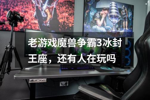 老游戏魔兽争霸3冰封王座,还有人在玩吗-第1张-游戏信息-龙启网