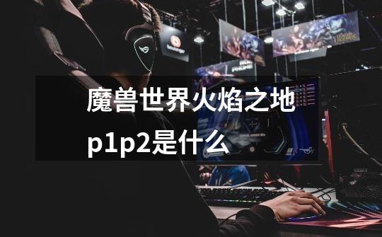 魔兽世界火焰之地p1p2是什么-第1张-游戏信息-龙启网