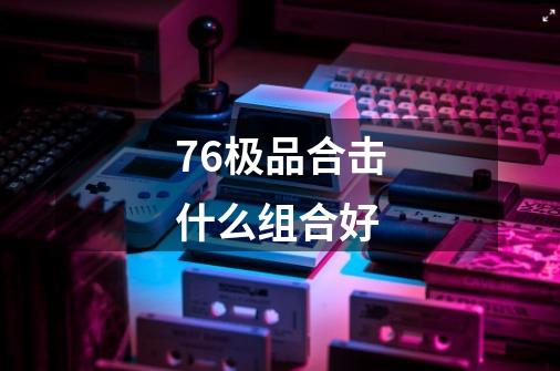 76极品合击什么组合好-第1张-游戏信息-龙启网