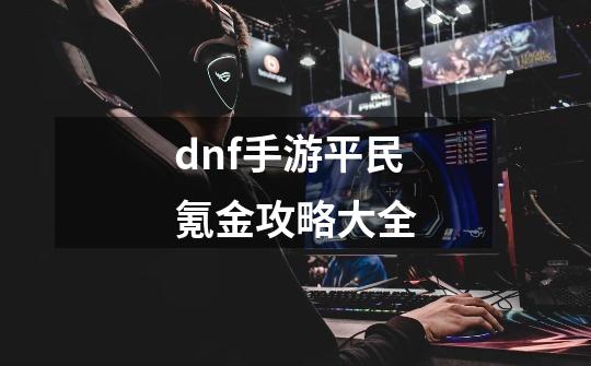 dnf手游平民氪金攻略大全-第1张-游戏信息-龙启网