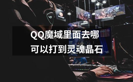 QQ魔域里面去哪可以打到灵魂晶石-第1张-游戏信息-龙启网