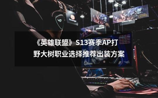 《英雄联盟》S13赛季AP打野大树职业选择推荐出装方案-第1张-游戏信息-龙启网