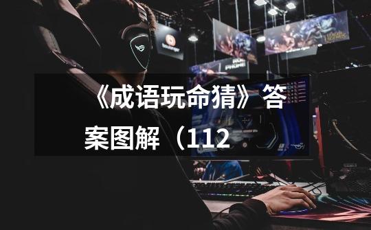 《成语玩命猜》答案图解(112-第1张-游戏信息-龙启网
