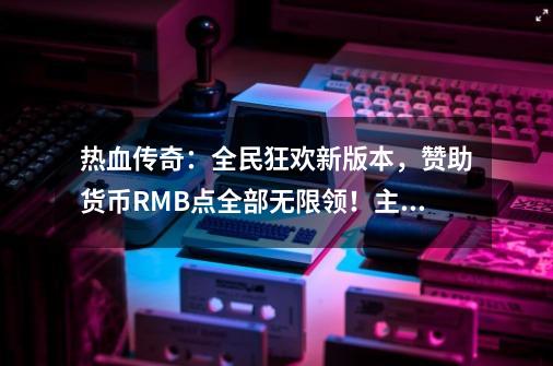 热血传奇:全民狂欢新版本,赞助货币RMB点全部无限领!主打公益-第1张-游戏信息-龙启网
