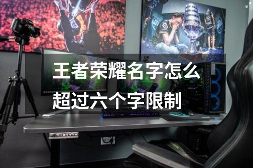 王者荣耀名字怎么超过六个字限制-第1张-游戏信息-龙启网