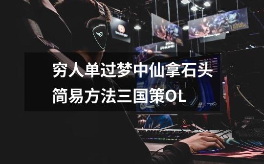 穷人单过梦中仙拿石头简易方法三国策OL-第1张-游戏信息-龙启网