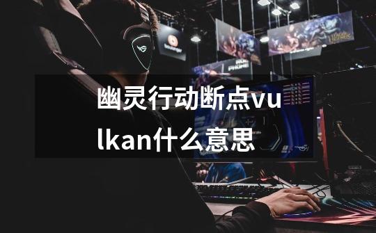 幽灵行动断点vulkan什么意思-第1张-游戏信息-龙启网