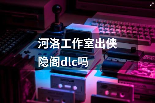 河洛工作室出侠隐阁dlc吗-第1张-游戏信息-龙启网