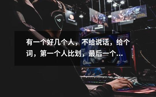 有一个好几个人,不给说话,给个词,第一个人比划,最后一个人猜,这叫什么游戏呀,有什么规则呀-第1张-游戏信息-龙启网