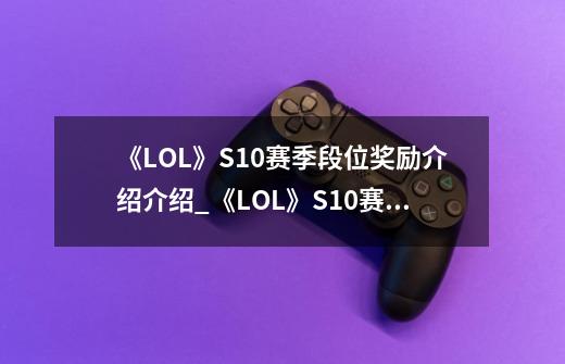 《LOL》S10赛季段位奖励介绍介绍_《LOL》S10赛季段位奖励介绍是什么-第1张-游戏信息-龙启网