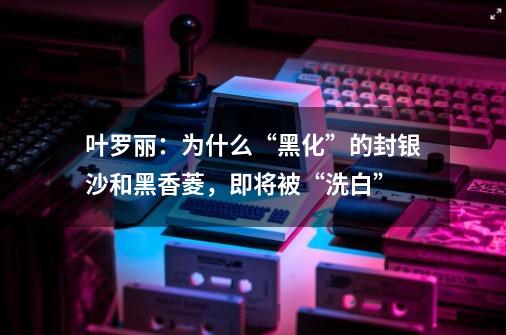叶罗丽:为什么“黑化”的封银沙和黑香菱,即将被“洗白”-第1张-游戏信息-龙启网