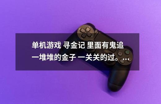 单机游戏 寻金记 里面有鬼追 一堆堆的金子 一关关的过。。。那是什么游戏-第1张-游戏信息-龙启网