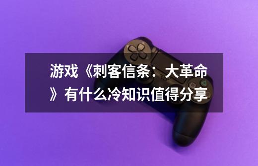 游戏《刺客信条:大革命》有什么冷知识值得分享-第1张-游戏信息-龙启网
