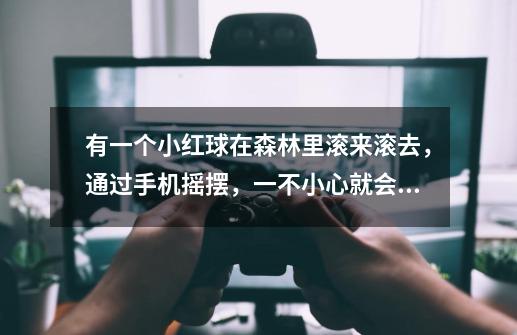 有一个小红球在森林里滚来滚去，通过手机摇摆，一不小心就会掉下去，进到一个门里。就通关了。什么游戏-第1张-游戏信息-龙启网