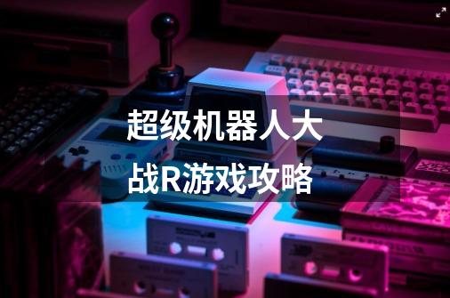 超级机器人大战R游戏攻略-第1张-游戏信息-龙启网