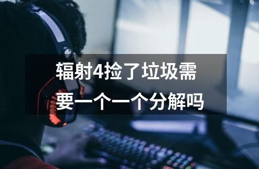 辐射4捡了垃圾需要一个一个分解吗-第1张-游戏信息-龙启网