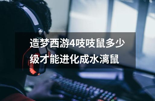 造梦西游4吱吱鼠多少级才能进化成水漓鼠-第1张-游戏信息-龙启网