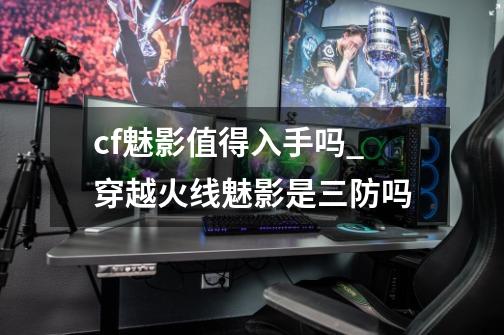 cf魅影值得入手吗_穿越火线魅影是三防吗-第1张-游戏信息-龙启网