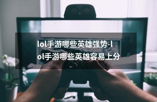 lol手游哪些英雄强势-lol手游哪些英雄容易上分-第1张-游戏信息-龙启网