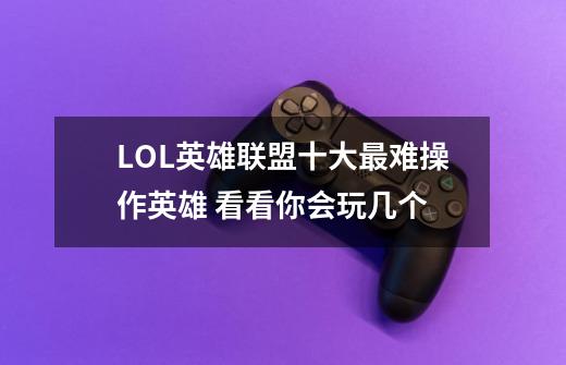 LOL英雄联盟十大最难操作英雄 看看你会玩几个-第1张-游戏信息-龙启网