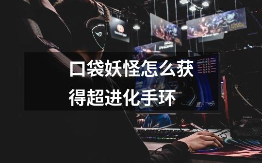 口袋妖怪怎么获得超进化手环-第1张-游戏信息-龙启网