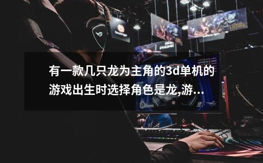 有一款几只龙为主角的3d单机的游戏.出生时选择角色是龙,游戏名字忘了..大侠们帮忙啊...有人玩过的没-第1张-游戏信息-龙启网