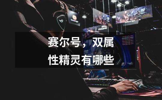 赛尔号，双属性精灵有哪些-第1张-游戏信息-龙启网