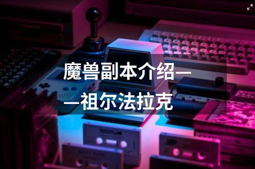 魔兽副本介绍——祖尔法拉克-第1张-游戏信息-龙启网