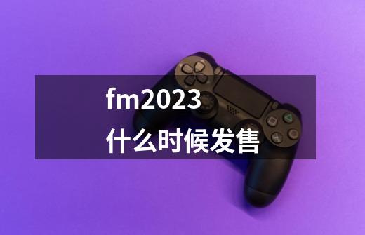 fm2023什么时候发售-第1张-游戏信息-龙启网