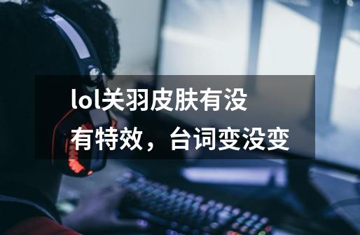 lol关羽皮肤有没有特效，台词变没变-第1张-游戏信息-龙启网