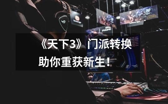 《天下3》门派转换 助你重获新生!-第1张-游戏信息-龙启网