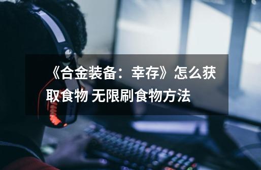 《合金装备：幸存》怎么获取食物 无限刷食物方法-第1张-游戏信息-龙启网
